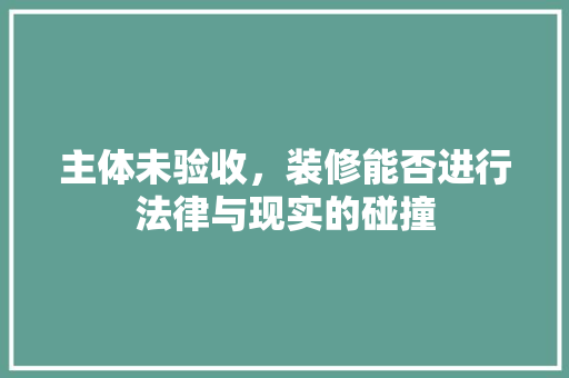 主体未验收，装修能否进行法律与现实的碰撞
