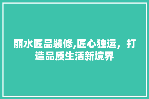 丽水匠品装修,匠心独运，打造品质生活新境界 中式风格装饰