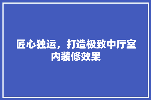 匠心独运，打造极致中厅室内装修效果 家居装修
