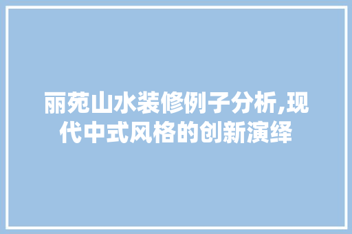 丽苑山水装修例子分析,现代中式风格的创新演绎 软装设计