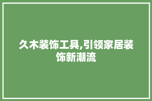 久木装饰工具,引领家居装饰新潮流 中式风格装饰