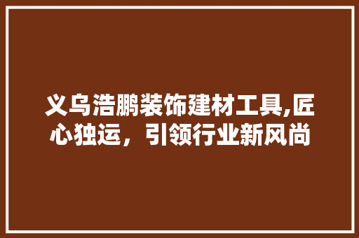义乌浩鹏装饰建材工具,匠心独运，引领行业新风尚 家居装修