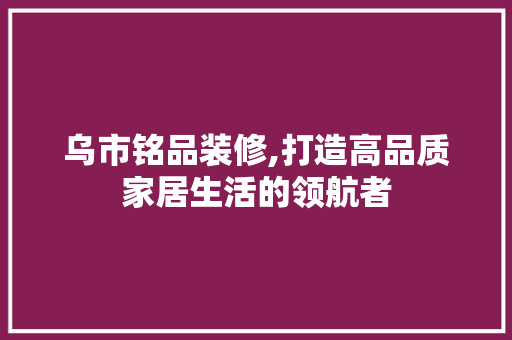 乌市铭品装修,打造高品质家居生活的领航者 地板材料