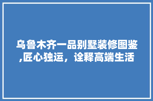 乌鲁木齐一品别墅装修图鉴,匠心独运，诠释高端生活美学 地板材料