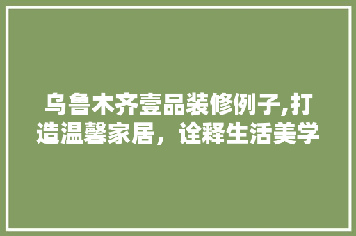 乌鲁木齐壹品装修例子,打造温馨家居，诠释生活美学
