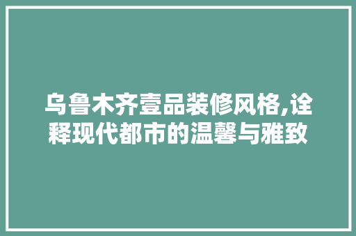 乌鲁木齐壹品装修风格,诠释现代都市的温馨与雅致 地板材料