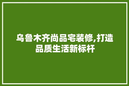 乌鲁木齐尚品宅装修,打造品质生活新标杆 卧室装修