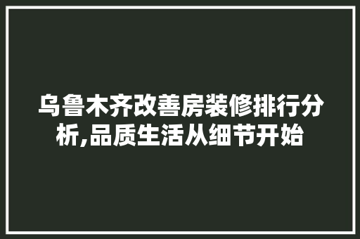 乌鲁木齐改善房装修排行分析,品质生活从细节开始