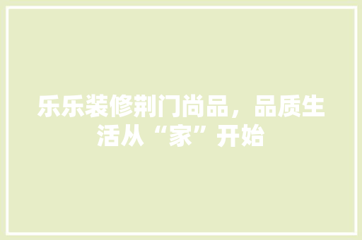 乐乐装修荆门尚品，品质生活从“家”开始