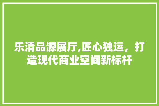 乐清品源展厅,匠心独运，打造现代商业空间新标杆