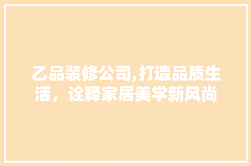 乙品装修公司,打造品质生活，诠释家居美学新风尚 地板材料