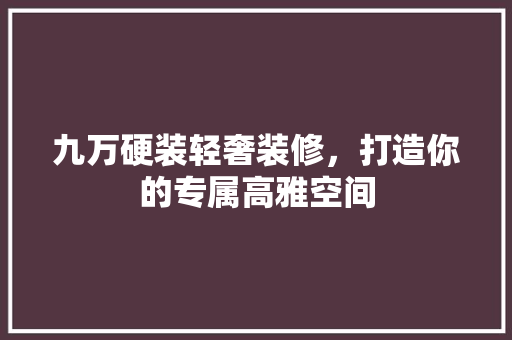 九万硬装轻奢装修，打造你的专属高雅空间 中式风格装饰