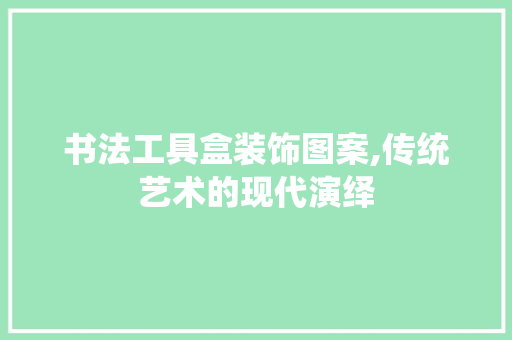 书法工具盒装饰图案,传统艺术的现代演绎 家居装修