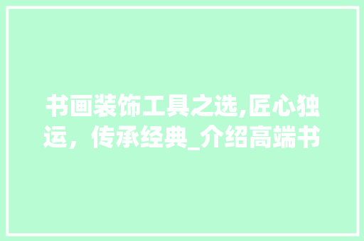 书画装饰工具之选,匠心独运，传承经典_介绍高端书画工具的卖点与魅力 地板材料