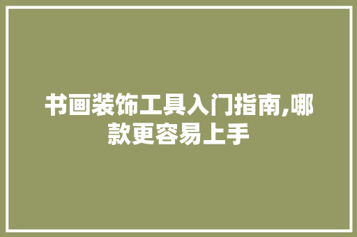 书画装饰工具入门指南,哪款更容易上手 地板材料