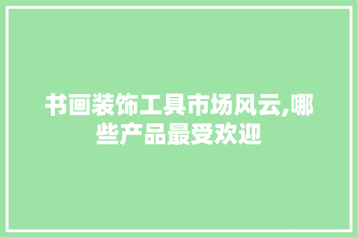 书画装饰工具市场风云,哪些产品最受欢迎 地板材料