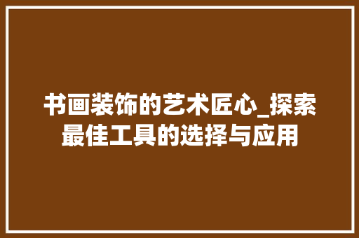 书画装饰的艺术匠心_探索最佳工具的选择与应用 木雕艺术