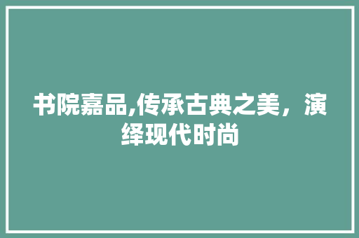 书院嘉品,传承古典之美，演绎现代时尚