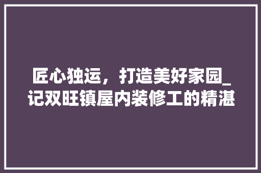 匠心独运，打造美好家园_记双旺镇屋内装修工的精湛技艺