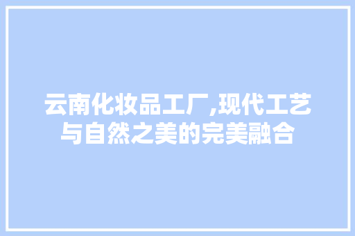 云南化妆品工厂,现代工艺与自然之美的完美融合 现代风格装饰