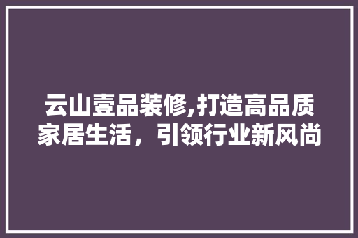 云山壹品装修,打造高品质家居生活，引领行业新风尚