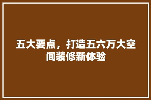五大要点，打造五六万大空间装修新体验 中式风格装饰