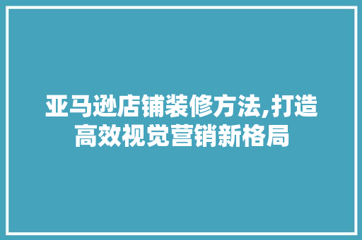 亚马逊店铺装修方法,打造高效视觉营销新格局 木雕艺术