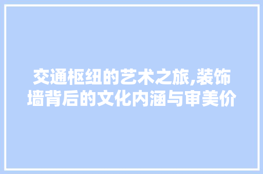 交通枢纽的艺术之旅,装饰墙背后的文化内涵与审美价值 卧室装修