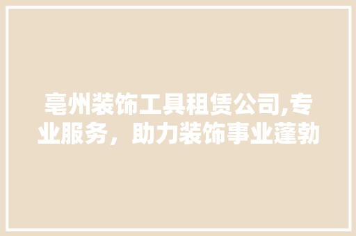 亳州装饰工具租赁公司,专业服务，助力装饰事业蓬勃发展 中式风格装饰
