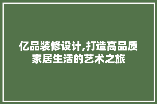 亿品装修设计,打造高品质家居生活的艺术之旅 家居装修