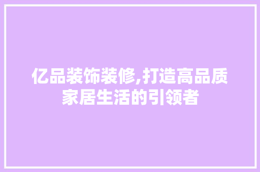 亿品装饰装修,打造高品质家居生活的引领者 木雕艺术