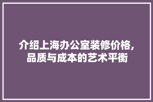 介绍上海办公室装修价格,品质与成本的艺术平衡 现代风格装饰