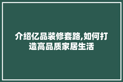 介绍亿品装修套路,如何打造高品质家居生活 室内设计