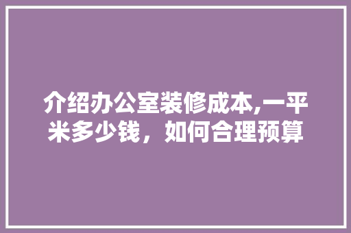 介绍办公室装修成本,一平米多少钱，如何合理预算 软装设计