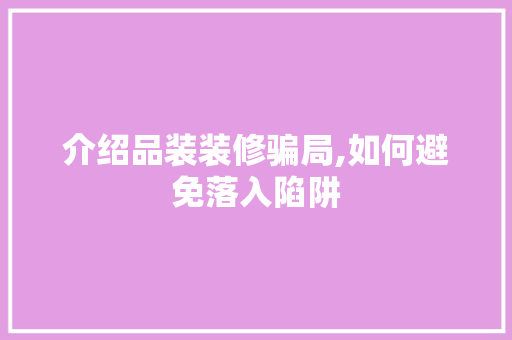 介绍品装装修骗局,如何避免落入陷阱 木雕艺术