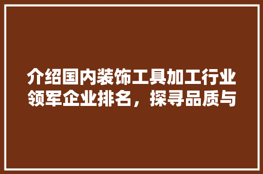 介绍国内装饰工具加工行业领军企业排名，探寻品质与创新的完美融合 中式风格装饰
