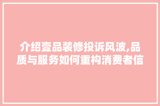 介绍壹品装修投诉风波,品质与服务如何重构消费者信任 卧室装修