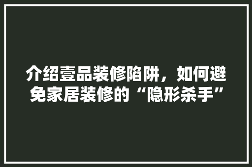 介绍壹品装修陷阱，如何避免家居装修的“隐形杀手” 现代风格装饰