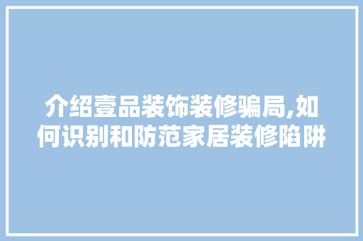 介绍壹品装饰装修骗局,如何识别和防范家居装修陷阱 现代风格装饰