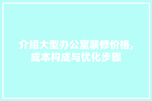 介绍大型办公室装修价格,成本构成与优化步骤 卧室装修