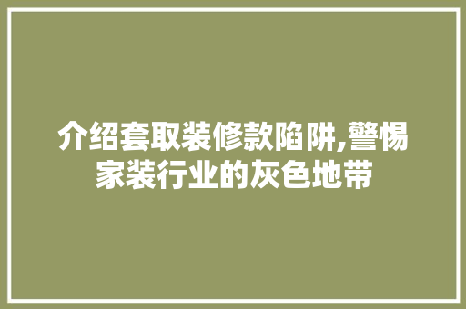 介绍套取装修款陷阱,警惕家装行业的灰色地带 现代风格装饰