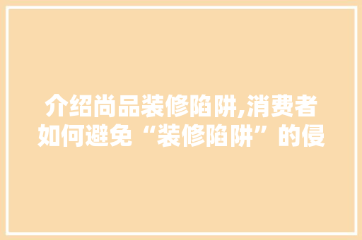 介绍尚品装修陷阱,消费者如何避免“装修陷阱”的侵害 中式风格装饰