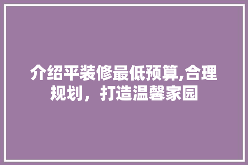 介绍平装修最低预算,合理规划，打造温馨家园 木雕艺术