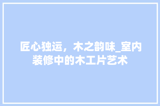 匠心独运，木之韵味_室内装修中的木工片艺术