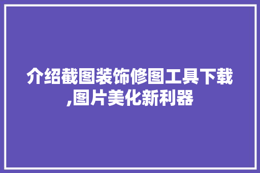 介绍截图装饰修图工具下载,图片美化新利器