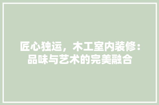 匠心独运，木工室内装修：品味与艺术的完美融合