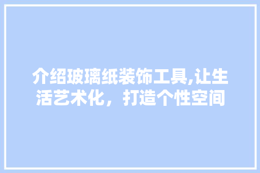 介绍玻璃纸装饰工具,让生活艺术化，打造个性空间 家居装修