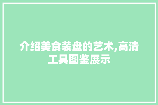 介绍美食装盘的艺术,高清工具图鉴展示 现代风格装饰