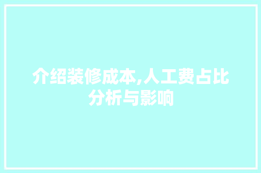 介绍装修成本,人工费占比分析与影响
