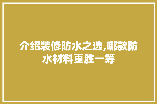 介绍装修防水之选,哪款防水材料更胜一筹 中式风格装饰